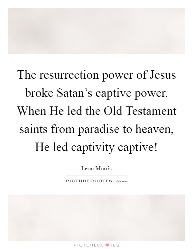 The resurrection power of Jesus broke Satan's captive power. When He led the Old Testament saints from paradise to heaven, He led captivity captive! Picture Quote #1