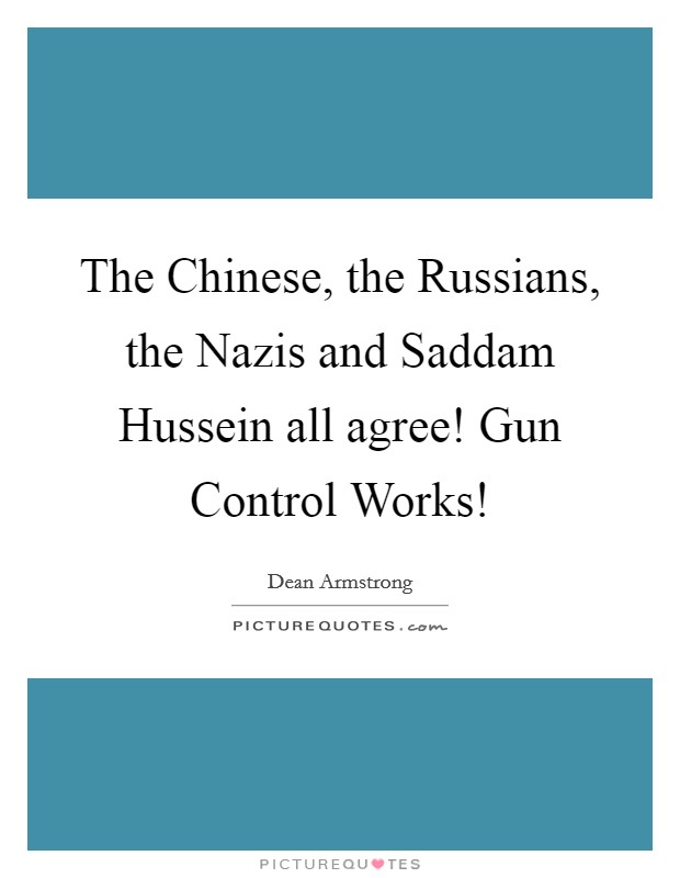The Chinese, the Russians, the Nazis and Saddam Hussein all agree! Gun Control Works! Picture Quote #1