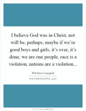 I believe God was in Christ, not will be, perhaps, maybe if we’re good boys and girls, it’s over, it’s done, we are one people, race is a violation, nations are a violation Picture Quote #1