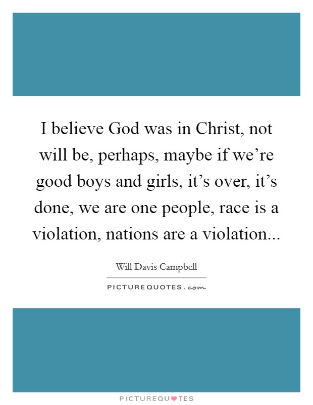 I believe God was in Christ, not will be, perhaps, maybe if we're good boys and girls, it's over, it's done, we are one people, race is a violation, nations are a violation Picture Quote #1