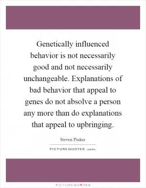 Genetically influenced behavior is not necessarily good and not necessarily unchangeable. Explanations of bad behavior that appeal to genes do not absolve a person any more than do explanations that appeal to upbringing Picture Quote #1
