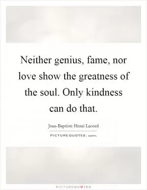 Neither genius, fame, nor love show the greatness of the soul. Only kindness can do that Picture Quote #1