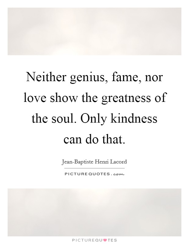 Neither genius, fame, nor love show the greatness of the soul. Only kindness can do that Picture Quote #1