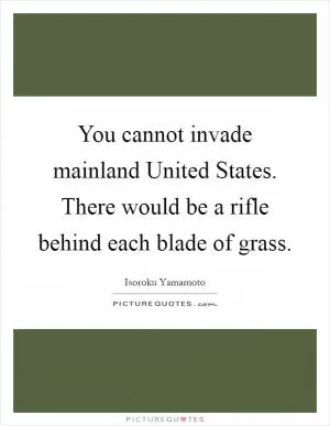You cannot invade mainland United States. There would be a rifle behind each blade of grass Picture Quote #1