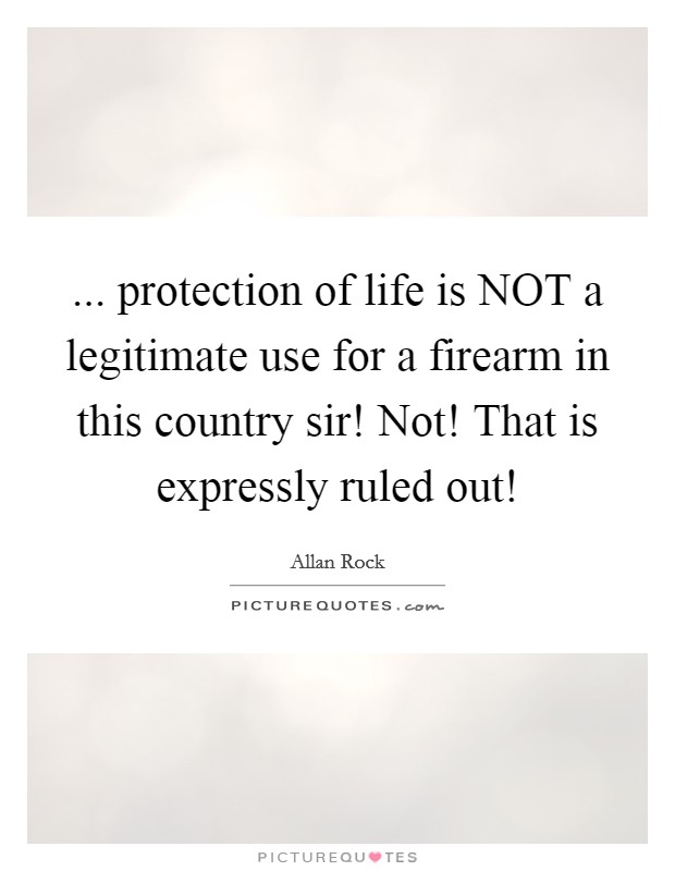 ... protection of life is NOT a legitimate use for a firearm in this country sir! Not! That is expressly ruled out! Picture Quote #1