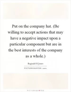 Put on the company hat. (Be willing to accept actions that may have a negative impact upon a particular component but are in the best interests of the company as a whole.) Picture Quote #1