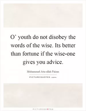 O’ youth do not disobey the words of the wise. Its better than fortune if the wise-one gives you advice Picture Quote #1