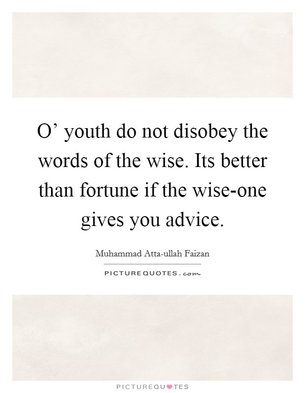 O' youth do not disobey the words of the wise. Its better than fortune if the wise-one gives you advice Picture Quote #1