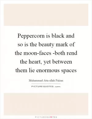 Peppercorn is black and so is the beauty mark of the moon-faces -both rend the heart, yet between them lie enormous spaces Picture Quote #1