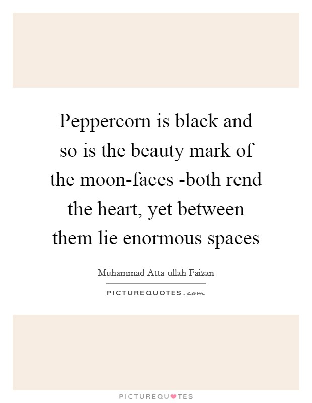 Peppercorn is black and so is the beauty mark of the moon-faces -both rend the heart, yet between them lie enormous spaces Picture Quote #1