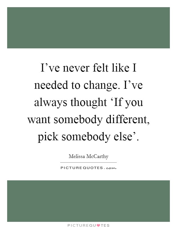 I've never felt like I needed to change. I've always thought ‘If you want somebody different, pick somebody else' Picture Quote #1