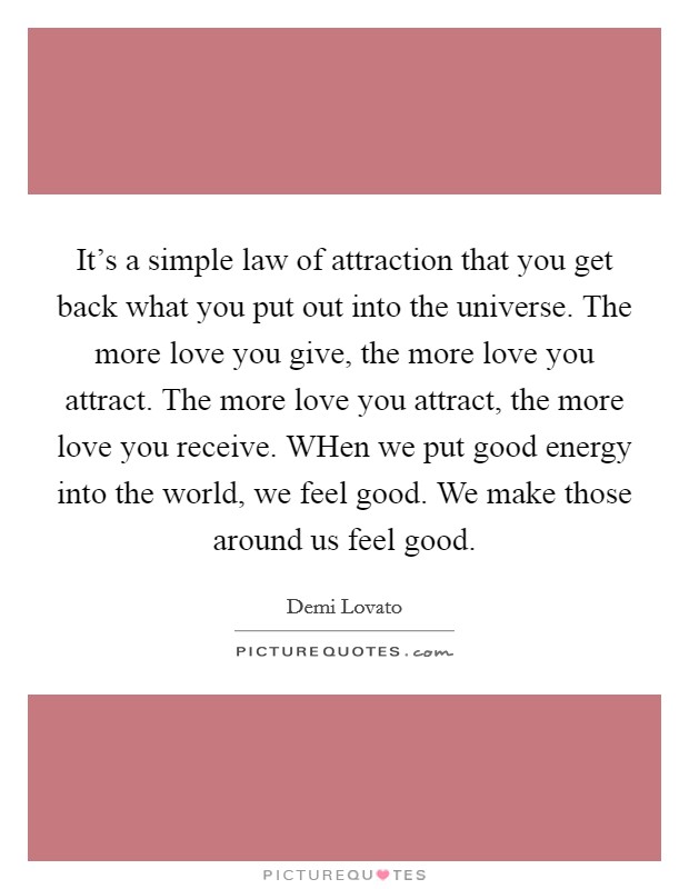 It's a simple law of attraction that you get back what you put out into the universe. The more love you give, the more love you attract. The more love you attract, the more love you receive. WHen we put good energy into the world, we feel good. We make those around us feel good Picture Quote #1