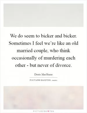 We do seem to bicker and bicker. Sometimes I feel we’re like an old married couple, who think occasionally of murdering each other - but never of divorce Picture Quote #1