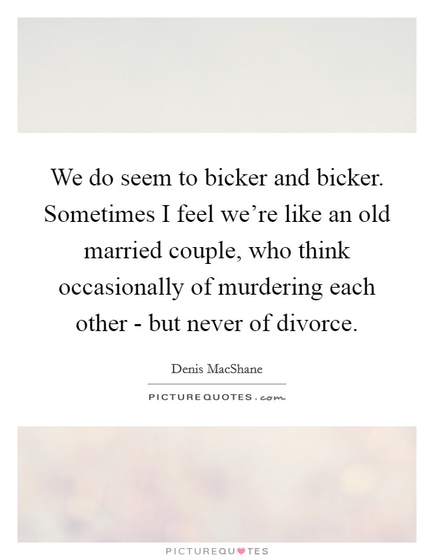 We do seem to bicker and bicker. Sometimes I feel we're like an old married couple, who think occasionally of murdering each other - but never of divorce Picture Quote #1