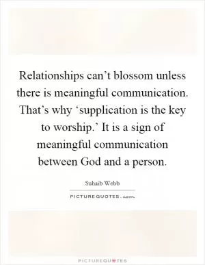 Relationships can’t blossom unless there is meaningful communication. That’s why ‘supplication is the key to worship.’ It is a sign of meaningful communication between God and a person Picture Quote #1