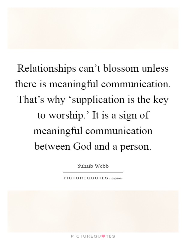 Relationships can't blossom unless there is meaningful communication. That's why ‘supplication is the key to worship.' It is a sign of meaningful communication between God and a person Picture Quote #1