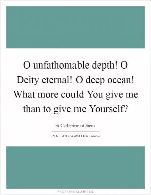 O unfathomable depth! O Deity eternal! O deep ocean! What more could You give me than to give me Yourself? Picture Quote #1