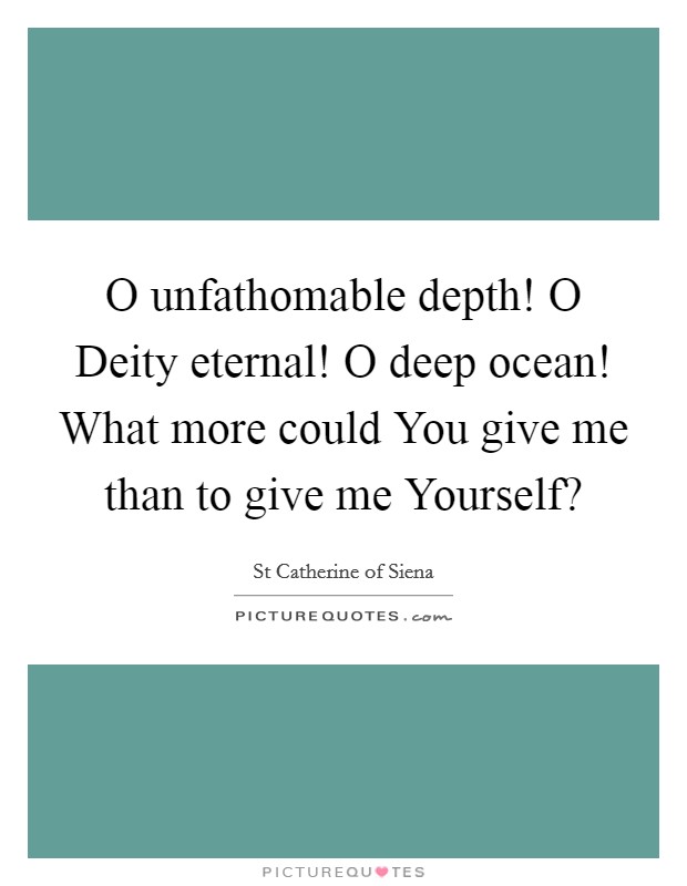 O unfathomable depth! O Deity eternal! O deep ocean! What more could You give me than to give me Yourself? Picture Quote #1