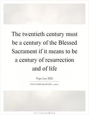The twentieth century must be a century of the Blessed Sacrament if it means to be a century of resurrection and of life Picture Quote #1