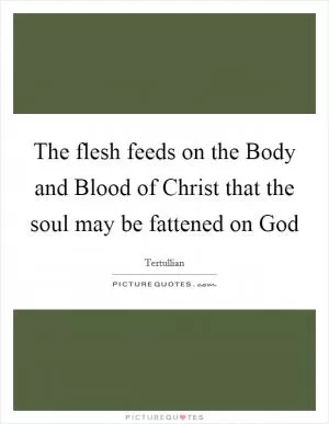 The flesh feeds on the Body and Blood of Christ that the soul may be fattened on God Picture Quote #1