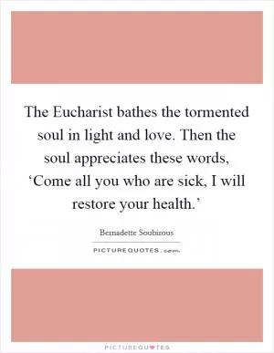 The Eucharist bathes the tormented soul in light and love. Then the soul appreciates these words, ‘Come all you who are sick, I will restore your health.’ Picture Quote #1