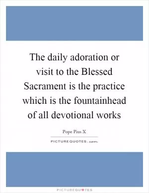 The daily adoration or visit to the Blessed Sacrament is the practice which is the fountainhead of all devotional works Picture Quote #1