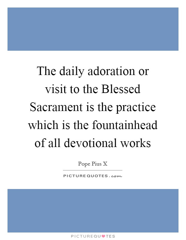 The daily adoration or visit to the Blessed Sacrament is the practice which is the fountainhead of all devotional works Picture Quote #1