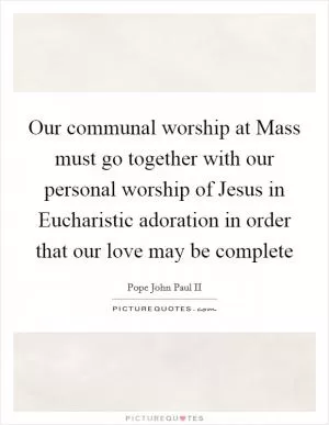 Our communal worship at Mass must go together with our personal worship of Jesus in Eucharistic adoration in order that our love may be complete Picture Quote #1
