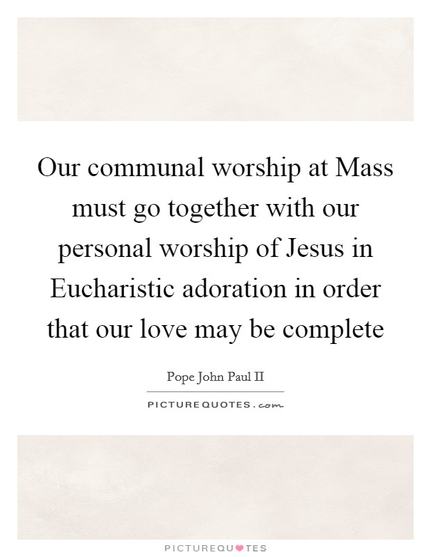 Our communal worship at Mass must go together with our personal worship of Jesus in Eucharistic adoration in order that our love may be complete Picture Quote #1