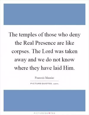 The temples of those who deny the Real Presence are like corpses. The Lord was taken away and we do not know where they have laid Him Picture Quote #1