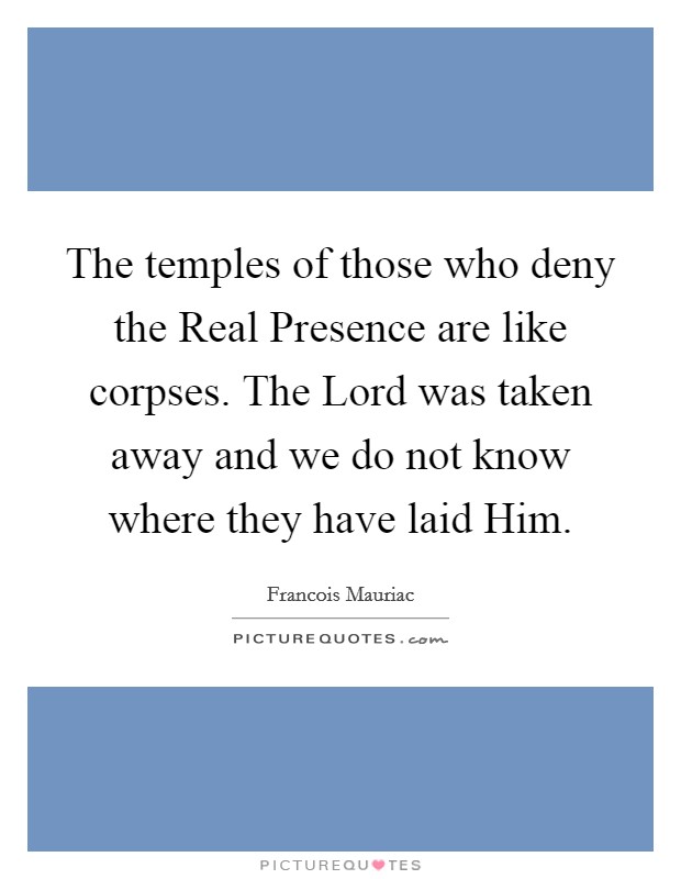 The temples of those who deny the Real Presence are like corpses. The Lord was taken away and we do not know where they have laid Him Picture Quote #1