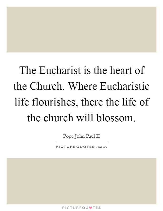 The Eucharist is the heart of the Church. Where Eucharistic life flourishes, there the life of the church will blossom Picture Quote #1