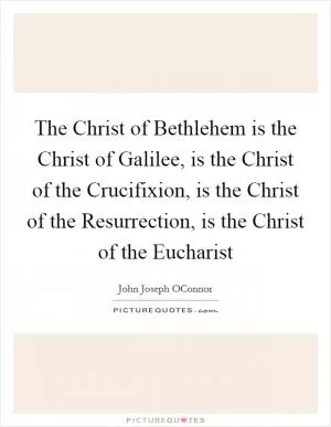The Christ of Bethlehem is the Christ of Galilee, is the Christ of the Crucifixion, is the Christ of the Resurrection, is the Christ of the Eucharist Picture Quote #1