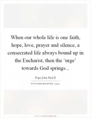 When our whole life is one faith, hope, love, prayer and silence, a consecrated life always bound up in the Eucharist, then the ‘urge’ towards God springs Picture Quote #1