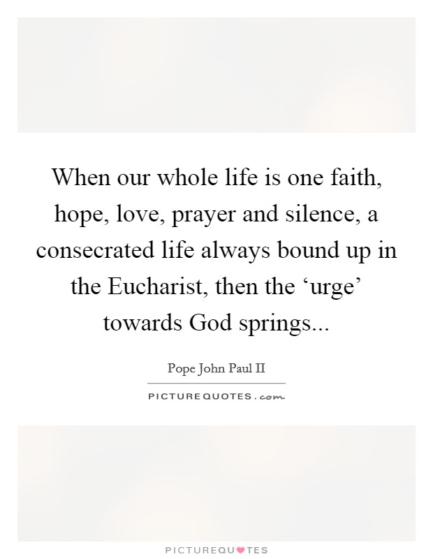 When our whole life is one faith, hope, love, prayer and silence, a consecrated life always bound up in the Eucharist, then the ‘urge' towards God springs Picture Quote #1