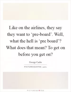 Like on the airlines, they say they want to ‘pre-board’. Well, what the hell is ‘pre board’? What does that mean? To get on before you get on? Picture Quote #1