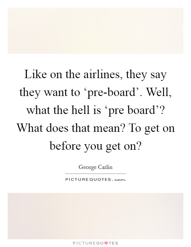 Like on the airlines, they say they want to ‘pre-board'. Well, what the hell is ‘pre board'? What does that mean? To get on before you get on? Picture Quote #1