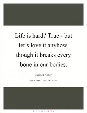 Life is hard? True - but let’s love it anyhow, though it breaks every bone in our bodies Picture Quote #1