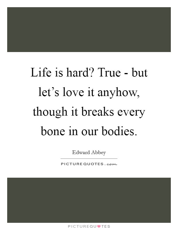 Life is hard? True - but let's love it anyhow, though it breaks every bone in our bodies Picture Quote #1