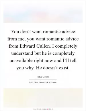 You don’t want romantic advice from me, you want romantic advice from Edward Cullen. I completely understand but he is completely unavailable right now and I’ll tell you why. He doesn’t exist Picture Quote #1