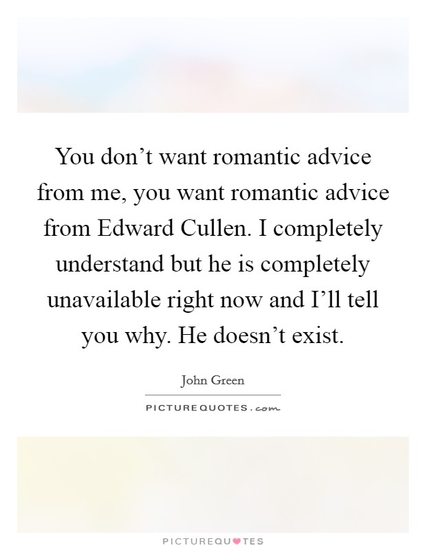 You don't want romantic advice from me, you want romantic advice from Edward Cullen. I completely understand but he is completely unavailable right now and I'll tell you why. He doesn't exist Picture Quote #1