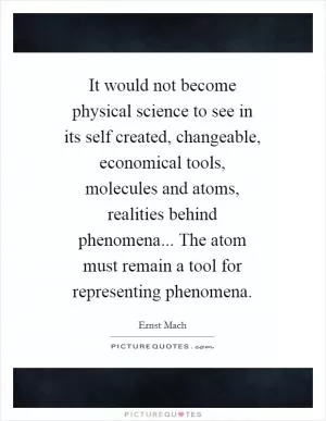 It would not become physical science to see in its self created, changeable, economical tools, molecules and atoms, realities behind phenomena... The atom must remain a tool for representing phenomena Picture Quote #1