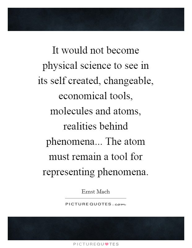 It would not become physical science to see in its self created, changeable, economical tools, molecules and atoms, realities behind phenomena... The atom must remain a tool for representing phenomena Picture Quote #1