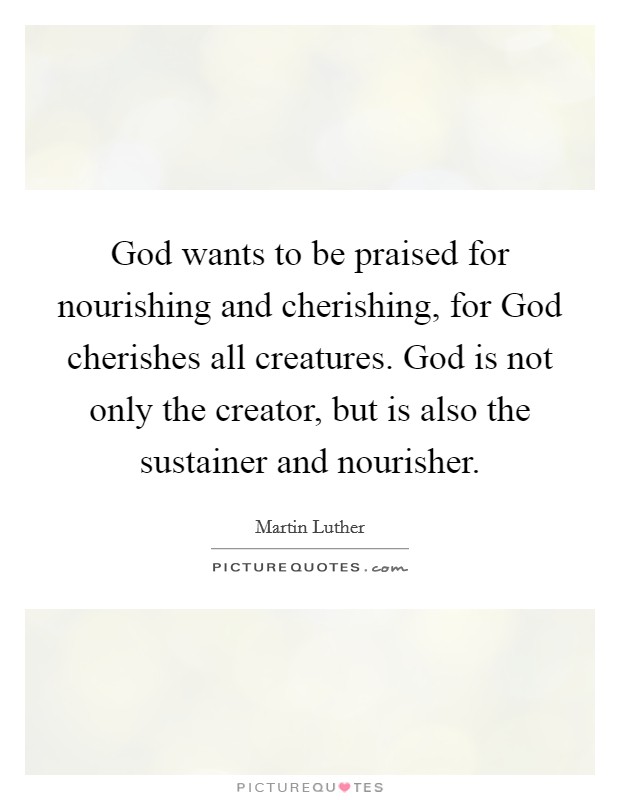 God wants to be praised for nourishing and cherishing, for God cherishes all creatures. God is not only the creator, but is also the sustainer and nourisher Picture Quote #1