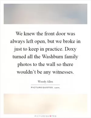 We knew the front door was always left open, but we broke in just to keep in practice. Doxy turned all the Washburn family photos to the wall so there wouldn’t be any witnesses Picture Quote #1