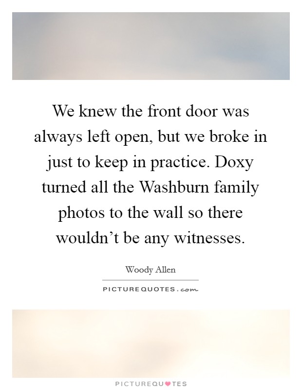 We knew the front door was always left open, but we broke in just to keep in practice. Doxy turned all the Washburn family photos to the wall so there wouldn't be any witnesses Picture Quote #1