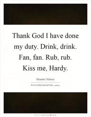 Thank God I have done my duty. Drink, drink. Fan, fan. Rub, rub. Kiss me, Hardy Picture Quote #1