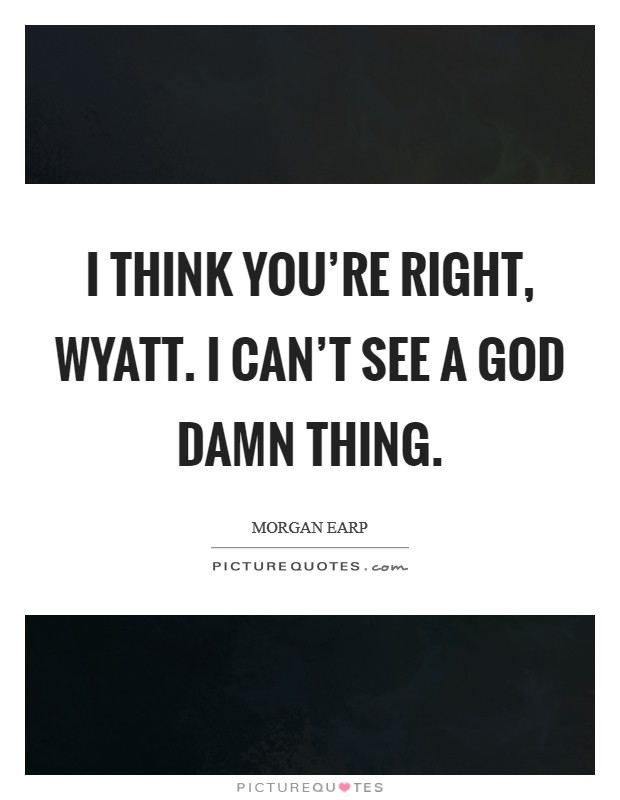 I think you're right, Wyatt. I can't see a God damn thing Picture Quote #1