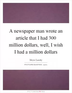 A newspaper man wrote an article that I had 300 million dollars, well, I wish I had a million dollars Picture Quote #1