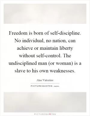 Freedom is born of self-discipline. No individual, no nation, can achieve or maintain liberty without self-control. The undisciplined man (or woman) is a slave to his own weaknesses Picture Quote #1